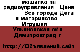 машинка на радиоуправлении › Цена ­ 1 000 - Все города Дети и материнство » Игрушки   . Ульяновская обл.,Димитровград г.